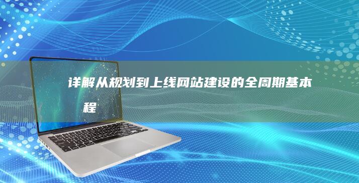 详解从规划到上线：网站建设的全周期基本流程